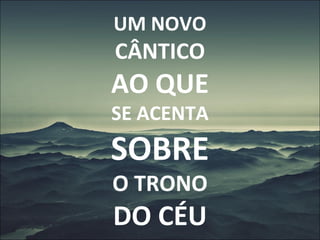 UM NOVO
CÂNTICO
AO QUE
SE ACENTA
SOBRE
O TRONO
DO CÉU
 