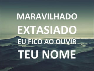 MARAVILHADO
EXTASIADO
EU FICO AO OUVIR
TEU NOME
 