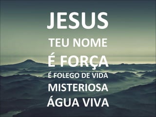 JESUS
TEU NOME
É FORÇA
É FOLEGO DE VIDA
MISTERIOSA
ÁGUA VIVA
 
