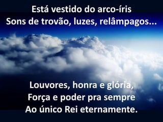 Está vestido do arco-íris
Sons de trovão, luzes, relâmpagos...
Louvores, honra e glória,
Força e poder pra sempre
Ao único Rei eternamente.
 