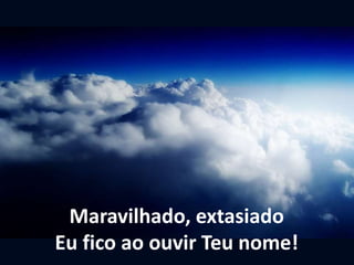 Maravilhado, extasiado
Eu fico ao ouvir Teu nome!
 