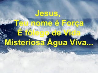 Jesus,
Teu nome é Força
É fôlego de Vida
Misteriosa Água Viva...
 