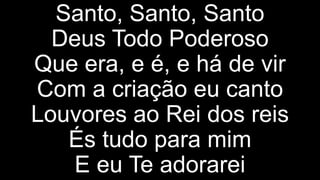 Santo, Santo, Santo
Deus Todo Poderoso
Que era, e é, e há de vir
Com a criação eu canto
Louvores ao Rei dos reis
És tudo para mim
E eu Te adorarei
 