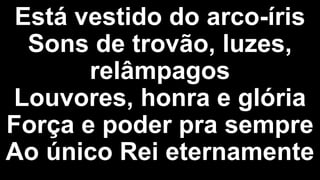 Está vestido do arco-íris
Sons de trovão, luzes,
relâmpagos
Louvores, honra e glória
Força e poder pra sempre
Ao único Rei eternamente
 