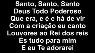 Santo, Santo, Santo
Deus Todo Poderoso
Que era, e é e há de vir
Com a criação eu canto
Louvores ao Rei dos reis
És tudo para mim
E eu Te adorarei
 