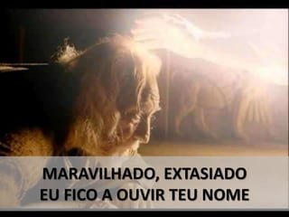 MARAVILHADO, EXTASIADO
EU FICO A OUVIR TEU NOME
 