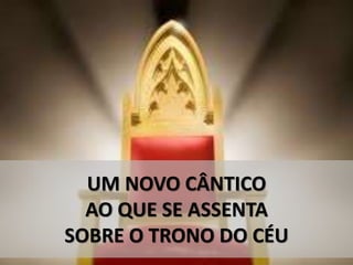 UM NOVO CÂNTICO
AO QUE SE ASSENTA
SOBRE O TRONO DO CÉU
 