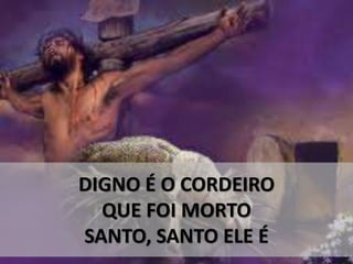 DIGNO É O CORDEIRO
QUE FOI MORTO
SANTO, SANTO ELE É
 