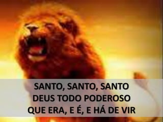 SANTO, SANTO, SANTO
DEUS TODO PODEROSO
QUE ERA, E É, E HÁ DE VIR
 