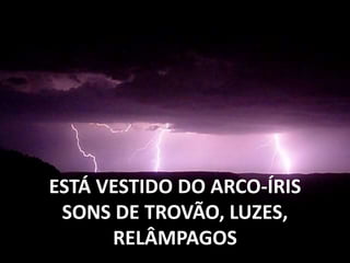 ESTÁ VESTIDO DO ARCO-ÍRIS
SONS DE TROVÃO, LUZES,
RELÂMPAGOS
 