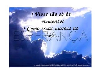 ●
● Viver tão só de 
momentos
● Como estas nuvens no 
céu...
 