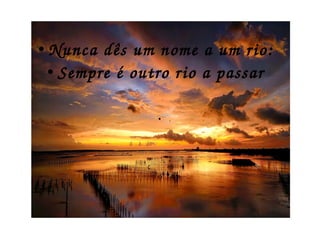 ● .
● Nunca dês um nome a um rio:
● Sempre é outro rio a passar
 