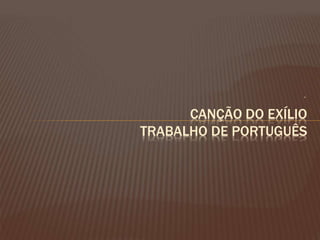 .
CANÇÃO DO EXÍLIO
TRABALHO DE PORTUGUÊS
 