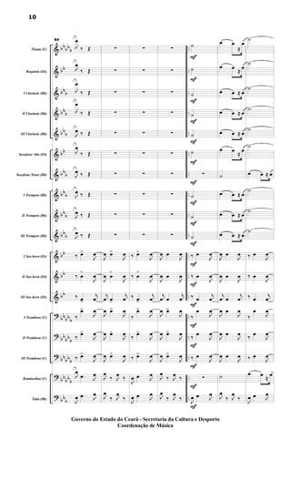 &
&
&
&
&
&
&
&
&
&
&
&
&
?
?
?
?
?
bb
bb
b
bb
bb
b
bbb
bbb
bb
bbb
bbb
bbb
bbb
bb
bb
bb
bbbbb
bb
bbb
bb
bbb
bbbb
b
bbb
..
..
..
..
..
..
..
..
..
..
..
..
..
..
..
..
..
..
..Flauta (C)
Requinta (Eb)
I Clarinete (Bb)
II Clarinete (Bb)
III Clarinete (Bb)
Saxofone Alto (Eb)
Saxofone Tenor (Bb)
I Trompete (Bb)
II Trompete (Bb)
III Trompete (Bb)
I Sax-horn (Eb)
II Sax-horn (Eb)
III Sax-horn (Eb)
I Trombone (C)
II Trombone (C)
III Trombone (C)
Bombardino (C)
Tuba (Bb)
64
J
œ
‰ Œ
J
œ
‰ Œ
J
œ
‰ Œ
J
œ
‰ Œ
J
œ ‰ Œ
J
œ
‰ Œ
J
œ ‰ Œ
J
œ ‰ Œ
J
œ ‰ Œ
J
œ ‰ Œ
‰ œ>
J
œ
‰ œ
>
J
œ
‰ œ>
j
œ
‰
œ>
J
œ
‰ œ>
J
œ
‰ œ>
J
œ
J
œ
œ J
œ
J
œ œ J
œ
∑
∑
∑
∑
∑
∑
∑
∑
∑
∑
J
œ œ>
J
œ
J
œ œ
>
J
œ
j
œ œ>
j
œ
J
œ œ>
J
œ
J
œ œ>
J
œ
J
œ œ>
J
œ
J
œ
‰ J
œ
‰
J
œ
‰ J
œ
‰
∑
∑
∑
∑
∑
∑
∑
∑
∑
∑
‰ œ>
J
œ
‰ œ
>
J
œ
‰ œ>
j
œ
‰
œ>
J
œ
‰ œ>
J
œ
‰ œ>
J
œ
J
œ œ J
œ
J
œ œ J
œ
∑
∑
∑
∑
∑
∑
∑
∑
∑
∑
J
œ œ
J
œ
J
œ œ
J
œ
j
œ œ
j
œ
J
œ œ>
J
œ
J
œ œ>
J
œ
J
œ œ>
J
œ
J
œ
‰ J
œ
‰
J
œ
‰ J
œ
‰
F
F
F
F
F
F
F
F
F
F
F
F
F
F
F
F
F
F
˙
˙
˙
˙
˙
˙
∑
˙
˙
˙
‰ œ
J
œ
‰ œ
J
œ
‰ œ
j
œ
‰
œ
J
œ
‰ œ
J
œ
‰ œ
J
œ
∑
J
œ œ J
œ
œ œ
≈
œ
œ œ
≈
œ
œ œ ≈ œ
œ œ ≈ œ
œ œ ≈ œ
œ œ
≈
œ
˙
œ œ ≈ œ
œ œ ≈ œ
œ œ ≈ œ
J
œ œ
J
œ
J
œ œ
J
œ
j
œ œ
j
œ
J
œ œ
J
œ
J
œ œ
J
œ
J
œ œ
J
œ
˙
J
œ
‰ J
œ
‰
˙
˙
˙
˙
˙
˙
œ œ ≈ œ
˙
˙
˙
‰ œ
J
œ
‰ œ
J
œ
‰ œ
j
œ
‰
œ
J
œ
‰ œ
J
œ
‰ œ
J
œ
œ œ
≈
œ
J
œ œ J
œ
10
Governo do Estado do Ceará - Secretaria da Cultura e Desporto
Coordenação de Música
 