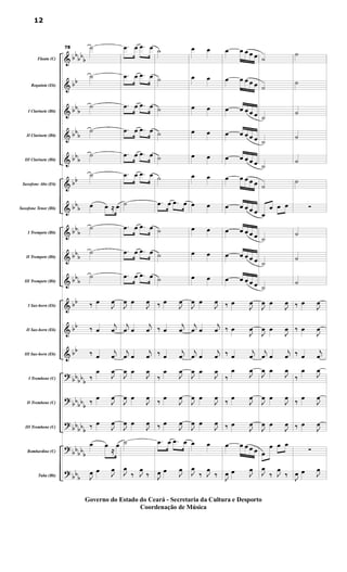 &
&
&
&
&
&
&
&
&
&
&
&
&
?
?
?
?
?
bb
bb
b
bb
bb
b
bbb
bbb
bb
bbb
bbb
bbb
bbb
bb
bb
bb
bbbbb
bb
bbb
bb
bbb
bbbb
b
bbb
Flauta (C)
Requinta (Eb)
I Clarinete (Bb)
II Clarinete (Bb)
III Clarinete (Bb)
Saxofone Alto (Eb)
Saxofone Tenor (Bb)
I Trompete (Bb)
II Trompete (Bb)
III Trompete (Bb)
I Sax-horn (Eb)
II Sax-horn (Eb)
III Sax-horn (Eb)
I Trombone (C)
II Trombone (C)
III Trombone (C)
Bombardino (C)
Tuba (Bb)
78 ˙
˙
˙
˙
˙
˙
œ œ ≈ œ
˙
˙
˙
‰ œ
J
œ
‰ œ
j
œ
‰ œ
j
œ
‰
œ
J
œ
‰ œ
J
œ
‰ œ
J
œ
œ œ
≈
œ
J
œ œ J
œ
.œ œ .œ œ
.œ œ .œ œ
.œ œ .œ œ
.œ œ .œ œ
.œ œ .œ œ
.œ œ .œ œ
˙
.œ œ .œ œ
.œ œ .œ œ
.œ œ .œ œ
J
œ œ
J
œ
j
œ œ
j
œ
j
œ œ
j
œ
J
œ œ
J
œ
J
œ œ
J
œ
J
œ œ
J
œ
˙
J
œ
‰ J
œ
‰
˙
˙
˙
˙
˙
˙
.œ œ .œ œ
˙
˙
˙
‰ œ
J
œ
‰ œ
j
œ
‰ œ
j
œ
‰
œ
J
œ
‰ œ
J
œ
‰ œ
J
œ
.œ œ .œ œ
J
œ œ J
œ
œ œ
œ œ
œ œ
œ œ
œ œ
œ œ
œ œ
œ œ
œ œ
œ œ
J
œ œ
J
œ
j
œ œ
j
œ
j
œ œ
j
œ
J
œ œ
J
œ
J
œ œ
J
œ
J
œ œ
J
œ
œ œ
J
œ
‰ J
œ
‰
œ œ œ œ œ
œ œ œ œ œ
œ œ œ œ œ
œ œ œ œ œ
œ œ œ œ œ
œ œ œ œ œ
œ œ œ œ œ
œ œ œ œ œ
œ œ œ œ œ
œ œ œ œ œ
‰ œ
J
œ
‰ œ
J
œ
‰ œ
j
œ
‰
œ
J
œ
‰ œ
J
œ
‰ œ
J
œ
œ œ œ œ œ
J
œ œ J
œ
˙
˙
˙
˙
˙
˙
œ
œ œ œ
˙
˙
˙
J
œ œ
J
œ
J
œ œ
J
œ
j
œ œ
j
œ
J
œ œ
J
œ
J
œ œ
J
œ
J
œ œ
J
œ
œ
œ œ œ
J
œ
‰ J
œ
‰
˙
˙
˙
˙
˙
˙
∑
˙
˙
˙
‰ œ
J
œ
‰ œ
J
œ
‰ œ
j
œ
‰
œ
J
œ
‰ œ
J
œ
‰ œ
J
œ
∑
J
œ œ J
œ
12
Governo do Estado do Ceará - Secretaria da Cultura e Desporto
Coordenação de Música
 