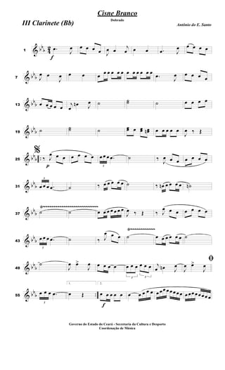 & bb
b 4
2
f
1
.œ
J
œ œ œ œ œ J
œ œ
j
œ œ œ .œ J
œ œ œ œ œ
& bb
b7 J
œ œ
J
œ œ œ œ
œ œ œ œ œ œ œ œ œ œ œ
.œ
J
œ œ œ œ œ
& bb
b13 œ œ œ œ œ j
œ
œn J
œ ˙ ˙˙ ˙ œ œ œ œ
& bb
b19
˙ ˙˙ ˙ œœ œ œœ œœn œ œ œ œ œ
J
œ ‰ Œ
& bbb ..
p
25
%
‰ J
œ œ œ œ œ œ œ
3
œ œ œ .œ ˙ ‰
J
œ œ œ œ œ œ œ
& bb
b31
3
œ œ œ .œ ˙ ‰ œ œ œ œ œ ˙ ‰ œn œ œ œ œ ˙n
& bb
b
Ÿ~~~~~~~~~~~~~~~~~~~~~~~~~~~
37
˙ ˙ œ œ œ œ œ œ œ
J
œ ‰ Œ ‰ J
œ œ œ œ œ œ œ
& bb
b
Ÿ~~~~~~~~~~~~
43
3
œ œ œ .œ ˙ ‰ J
œ œ œ ˙ œ œ œ œ œ œ ˙
& bb
b49
˙
J
œ œ>
J
œ œ œ œ œ
3
œ œ œ
3
œ œ œ j
œ œn J
œ
ﬁ
J
œ œ>
J
œ
& bb
b ..55
3
œ œ œ .œ
1.
œ Œ
f
2.
œ œ œ œ œ œ œ œ œ œ œ œœ œ œ œ œœ œ œœ œœ œœ œ
Cisne Branco
Antônio do E. Santo
Dobrado
III Clarinete (Bb)
Governo do Estado do Ceará - Secretaria da Cultura e Desporto
Coordenação de Música
 