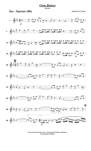 & bb
b 4
2
f
1
.œ
J
œ œ œ œ œ J
œ œ
j
œ œ œ .œ J
œ œ œ œ œ
& bb
b7 J
œ œ
J
œ œ œ œ œ œ œ œ œ œ œ œ œ œ œ
.œ
J
œ œ œ œ œ
& bb
b13 œ œ œ œ œ j
œ œ J
œn œ
œ œ œ œ œ œ œ œ œ œ œ œ œ œ œ œ œ œ œ œ œ
& bb
b19
œ œ œ œ œ œ œ œ œ œ œ œ œ œ œ œ œ œ œ œ œ œ
œ œ œ œ œ
p
œ œ œ œ
& bb
b ..25
%
J
œ œ
J
œ
J
œ œ
J
œn ˙ œ œ œ œ
j
œ œ
J
œ œ œ
& bb
b31 ˙ œ œ œn œ J
œ œ
J
œ
J
œ œ
J
œ ˙ œ œ œn œ
& bb
b37
j
œ œ j
œ œ œ ˙ œ œ œ œ J
œ œ
J
œ
J
œ œ
J
œn
& bb
b43
˙ œ œ œ œ J
œ œ
J
œ
J
œ œ j
œ ˙ œ œ œ œ
& bb
b49
J
œ œ j
œ
j
œ œ J
œ ˙
3
œ œ œ
3
œ œ œ j
œ œn J
œ
ﬁ
J
œ œ
J
œ
& bb
b ..55
˙
1.
œ œ œ œ
f
2.
œ œ œ œ œ œ œ œ œ œ œ œœ œ œ œ œœ œ œœ œœ œœ œ
Cisne Branco
Antônio do E. Santo
Dobrado
Sax - Soprano (Bb)
Governo do Estado do Ceará - Secretaria da Cultura e Desporto
Coordenação de Música
 
