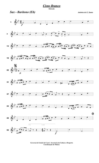 & bb
4
2
f
1 ˙ œ œ œ œ
œ œ ˙ œ œ
& bb
7 œ œ œ œ j
œ œ J
œ œ œ>
œ
>
œ
>
˙ œ œ
& bb
13
œ œ œ œ œ œ œ œ œ œ œ œ œ œ œ œ œ œ œ œ œ œ œ œ œ œ
& bb
19 œ œ œ œ œ œ œ œ œ œ œ œ œ œ œ œ œ œ œ œ œ œ œ
œ j
œ ‰ Œ
& bb ..
p
25
%
œ
œ œ œ
œ œ œ œ œ œ
œ œ œ œ
œ
& bb
31 œ œ œ œ œ œ œ œ œ œ œ# œ œ œn œ œ œ œ
& bb
37
œ œ œ œ œ œ œ œ œ
j
œ ‰ Œ œ œ œ œ
& bb
43 œ œ œ œ œ œ
œ œ œ œ œ
œ œ œ œ œ œ œ œ
& bb
49
œ œ œ œ œ œ œ œ œ œ
œ œ œ
ﬁ
œ œ
& bb ..55 œ œ œ œ œ
1.
j
œ ‰ Œ
2.
j
œ ‰ Œ
f
˙
˙
˙
Cisne Branco
Antônio do E. Santo
Dobrado
Sax - Barítono (Eb)
Governo do Estado do Ceará - Secretaria da Cultura e Desporto
Coordenação de Música
 