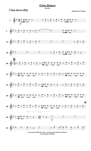 & bb
4
2
f
1
œ œ œ œ œ ˙ ‰ J
œ ‰ J
œ ‰ J
œ ‰ J
œ œ œ œ œ œ ˙
& bb
7 ‰ J
œ ‰ J
œ ‰ J
œ ‰ J
œ ˙ ˙ œ œ œ œ œ ˙
& bb
13 ‰ J
œ ‰ J
œ ‰ J
œ ‰ J
œ ˙ ˙ ˙ ‰ J
œ ‰ J
œ
& bb
19
˙ ˙ ˙ ‰ J
œ ‰ J
œ œ œ œ œ œ
J
œ ‰ Œ
& bb ..25
%
‰ J
œ ‰ J
œ ‰ J
œ ‰ J
œ ‰ œ œ œ œ œ œ œ œ ‰ J
œ ‰ J
œ ‰ J
œ ‰ J
œ
& bb
31 ‰ œ œ œ œ œ œ œ œ ‰ J
œ ‰ J
œ ‰ J
œ ‰ J
œ ‰ œ œ œ œ œ œ œ œ
& bb
37 ‰ J
œ ‰ J
œ ‰ J
œ ‰ J
œ ‰ œ œ œ œ
J
œ ‰ Œ ‰ J
œ ‰ J
œ ‰ J
œ ‰ J
œ
& bb
43 ‰ œ œ œ œ œ œ œ œ ‰ J
œ ‰ J
œ ‰ J
œ ‰ J
œ ‰ œ œ œ œ œ œ œ œ
& bb
49 ‰ J
œ ‰ J
œ ‰ J
œ ‰ J
œ ‰ œ œ œ œ œ œ œ œ ‰ J
œ ‰ J
œ
ﬁ
‰ J
œ ‰ J
œ
& bb ..55 ‰ œ œ œ œ
1.
J
œ ‰ Œ
2.
J
œ ‰ Œ
f
˙ ˙ ˙
& bb
61
œ œ
J
œ ‰ Œ ˙ ‰ œ>
J
œ
J
œ œ>
J
œ ‰ œ>
J
œ
Cisne Branco
Antônio do E. Santo
Dobrado
I Sax-horn (Eb)
Governo do Estado do Ceará - Secretaria da Cultura e Desporto
Coordenação de Música
 