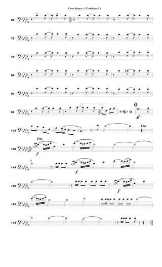 ?
bb
bb
b
..66 ‰
œ>
J
œ
J
œ œ>
J
œ
‰
œ
J
œ
J
œ œ
J
œ
‰
œ
J
œ
J
œ œ
J
œ
?
bb
bb
b72 ‰
œ
J
œ
J
œ œ
J
œ
‰
œ
J
œ
J
œ œ
J
œ
‰
œ
J
œ
J
œ œ
J
œ
?
bb
bb
b78 ‰
œ
J
œ
J
œ œ
J
œ
‰
œ
J
œ
J
œ œ
J
œ
‰
œ
J
œ
J
œ œ
J
œ
?
bb
bb
b84 ‰
œ
J
œ
J
œ œ
J
œ
‰
œ
J
œ
J
œ œ
J
œ
‰
œ
J
œn
J
œ œ
J
œ
?
bb
bb
b90 ‰
œ
J
œ
J
œ œ
J
œ
‰
œ
J
œ
J
œ œ
J
œ
‰
œ
J
œ
J
œ œ
J
œ
?
bb
bb
b
..96 ‰
œ
J
œ
J
œ œ
J
œ
‰
œ
J
œ 1.
J
œ œ
J
œ 2.
%Ao e ﬁ
œ
œ œ œ
ƒ
ﬁ .œ
J
œ
?
bb
bb
b103
œ œ œ œ œ œ œ œ œ œ ‰ J
œ ˙ Fimœ
Œ
?
bbbb
b
..
Trio
f
108
œ œ œœ œœœœ
œ œ œ œ œn œ œ ˙ ˙ ˙
?
bb
bbb114
˙
‰
œ œ œ œ
f
œ œ œœ œ œn œ œ œ œ œ œ œ œ œ
˙
?
bb
bb
b120
˙ ˙
‰
œ œ œ œ œ œ œ œ
f
œ œ œœ œœœœ
œ œ
?
bbbb
b126
œ œ œn œ œ ˙ ˙ ˙ œ œœ œ œ œ œ œ œ ˙
?
bb
bbb
..133
˙ ˙ ˙ ˙ ˙
‰
œœœ œ
J
œ
‰ Œ
Cisne Branco - I Trombone (C)
 