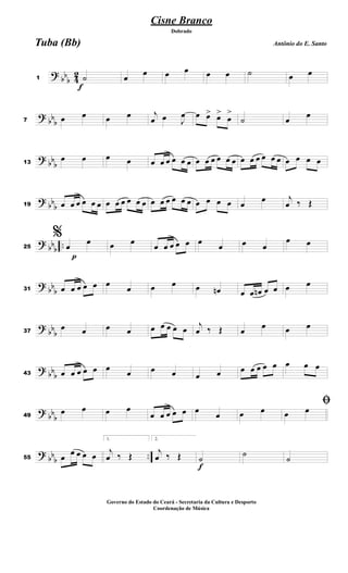 ?
bb
b 4
2
f
1 ˙ œ œ œ œ œ œ ˙ œ œ
? bb
b7 œ œ œ œ j
œ œ J
œ œ œ> œ>
œ
>
˙ œ
œ
?
bb
b13
œ œ œ œ œ œ œ œ œ œ œ œ œ œ œ œ œ œ œ œ œ œ œ œ œ œ
?
bb
b19 œ œ œ œ œ œ œ œ œ œ œ œ œ œ œ œ œ œ œ œ œ œ œ
œ j
œ ‰ Œ
?
bb
b
..
p
25
%
œ
œ œ œ
œ œ œ œ œ œ
œ œ œ
œ œ
?
bbb31 œ œ œ œ œ œ
œ œ œ œ œn œ œ œn œ œ œ œ
?
bb
b37
œ œ œ œ œ œ œ œ œ j
œ ‰ Œ œ
œ œ œ
?
bb
b43 œ œ œ œ œ œ
œ œ œ œ œ œ œ œ œ œ œ œ œ
?
bbb49
œ œ œ œ
œ œ œ œ œ œ
œ œ œ
ﬁ
œ œ
? bb
b
..55 œ
œ œ œ œ
1.
j
œ ‰ Œ
2.
j
œ ‰ Œ
f
˙ ˙ ˙
Cisne Branco
Antônio do E. Santo
Dobrado
Tuba (Bb)
Governo do Estado do Ceará - Secretaria da Cultura e Desporto
Coordenação de Música
 