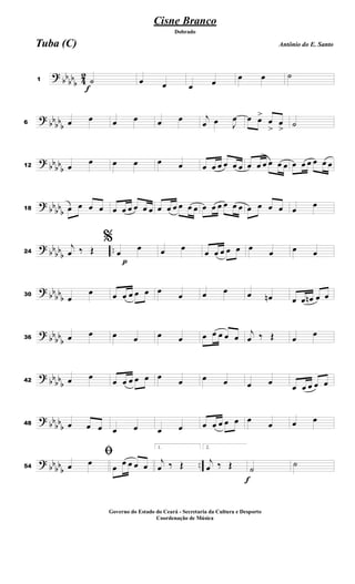 ?
bb
bb
b 4
2
f
1 ˙ œ œ œ œ
œ œ ˙
?
bb
bbb6 œ œ œ œ œ œ j
œ œ J
œ œ œ>
œ
>
œ
>
˙
?
bb
bb
b12 œ
œ œ œ œ œ œ œ œ œ œ œ œ œ œ œ œ œ œ œ œ œ œ œ
?
bb
bb
b18 œ œ œ œ œ œ œ œ œ œ œ œ œ œ œ œ œ œ œ œ œ œ œ œ œ œ œ
œ
?
bb
bb
b
..24
j
œ ‰ Œ
p
%
œ
œ œ œ
œ œ œ œ œ œ
œ œ œ
?
bbbb
b30
œ
œ œ œ œ œ œ œ œ œ œ œ œn œ œ œn œ œ
?
bb
bb
b36 œ œ œ œ œ œ œ œ œ œ œ
j
œ ‰ Œ œ œ
?
bb
bbb42 œ œ
œ œ œ œ œ œ
œ œ œ œ œ
œ œ œ œ œ
?
bbbb
b48 œ œ œ œ œ œ œ œ œ œ œ œ œ
œ œ œ
? bb
bb
b
..54
ﬁ
œ œ œ œ œ œ œ
1.
j
œ ‰ Œ
2.
j
œ ‰ Œ
f
˙
˙
Cisne Branco
Antônio do E. Santo
Dobrado
Tuba (C)
Governo do Estado do Ceará - Secretaria da Cultura e Desporto
Coordenação de Música
 