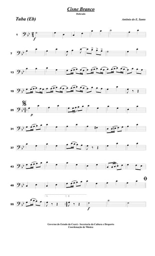 ?
bb 4
2
f
1
˙ œ œ œ œ
œ œ ˙ œ œ
?
bb7
œ œ œ œ
J
œ œ J
œ œ œ> œ> œ> ˙ œ œ
?
bb13
œ œ œ œ œ œ œ œ œ œ œ œ œ œ œ œ œ œ œ œ œ œ œ œ œ œ
?
bb19
œ œ œ œ œ œ œ œ œ œ œ œ œ œ œ œ œ œ œ œ œ œ œ
œ
J
œ ‰ Œ
?
bb ..
p
25
% œ
œ œ œ
œ œ œ œ œ œ
œ œ œ œ
œ
?
bb31
œ œ œ œ œ œ œ œ œ œ œ# œ œ œn œ œ œ œ
?
bb37
œ œ œ œ œ œ œ œ œ
J
œ ‰ Œ œ œ œ œ
?
bb43
œ œ œ œ œ œ
œ œ œ œ œ
œ œ œ œ œ œ œ œ
?
bb49 œ œ œ œ œ œ œ œ œ œ
œ œ œ ﬁœ œ
? bb ..55
œ œ œ œ œ
1.
J
œ ‰ Œ
2.
J
œ ‰ Œ
f
˙
˙
˙
Cisne Branco
Antônio do E. Santo
Dobrado
Tuba (Eb)
Governo do Estado do Ceará - Secretaria da Cultura e Desporto
Coordenação de Música
 