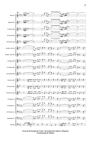 &
&
&
&
&
&
&
&
&
&
&
&
&
?
?
?
?
?
bb
bb
b
bb
bb
b
bbb
bbb
bb
bbb
bbb
bbb
bbb
bb
bb
bb
bbbbb
bb
bbb
bb
bbb
bbbb
b
bbb
Flauta (C)
Requinta (Eb)
I Clarinete (Bb)
II Clarinete (Bb)
III Clarinete (Bb)
Saxofone Alto (Eb)
Saxofone Tenor (Bb)
I Trompete (Bb)
II Trompete (Bb)
III Trompete (Bb)
I Sax-horn (Eb)
II Sax-horn (Eb)
III Sax-horn (Eb)
I Trombone (C)
II Trombone (C)
III Trombone (C)
Bombardino (C)
Tuba (Bb)
Ÿ~~~~~~~~~~~
Ÿ~~~~~~~~~~
Ÿ~~~~~~~~~~
Ÿ~~~~~~~~~~
Ÿ~~~~~~~~~~~43
3
œ œ œ .œ
3
œ œ œ .œ
3
œ œ œ .œ
3
œ œ œ .œ
3
œ œ œ .œ
˙
˙
˙
˙
˙
‰ œ œ œ œ
‰ œ œ œ œ
‰ œ œ œ œ
˙
˙
˙
˙
œ œ œ œ œ
˙
˙
˙
˙
˙
œ
œ œ œ
œ œ œ œ
œ œ œ œ
œ œ œ œ
œ œ œ œ
œ œ œ œ
œ œ œn œ
œ œ œ œ
œ œ œ œ
œ œ œ œ
œ œ œ œ
œ œ œ œ
œ
œ
‰ J
œ œ œ
‰ J
œ œ œ
‰ J
œ œ œ
‰ J
œ œ œ
‰ J
œ œ œ
J
œ œ
J
œ
J
œ œ
J
œ
J
œ œ
J
œ
J
œ œ
J
œ
J
œ œ
J
œ
‰ J
œ ‰ J
œ
‰ J
œ ‰ J
œ
‰ j
œ ‰ j
œ
J
œ œ
J
œ
J
œ œ
J
œ
J
œ œ
J
œ
J
œ œ
J
œ
œ œ
˙
˙
˙
˙
˙
J
œ œ j
œ
J
œ œ j
œ
J
œ œ j
œ
J
œ œ j
œ
J
œ œ j
œ
‰ J
œ ‰ J
œ
‰ J
œ ‰ J
œ
‰ j
œ ‰ j
œ
J
œ œ
J
œ
J
œ œ
J
œ
J
œ œ
J
œ
J
œ œ
J
œ
œ œ
œ
œœ œ œ œ
œ œœ œ œ œ
œ
œœ œ œ œ
œ œœ œ œ œ
œ œœ œ œ œ
˙
˙
˙
˙
˙
‰ œœ œ œ
‰ œœ œ œ
‰ œœ œ œ
˙
˙
˙
˙
œ œœ œ œ
˙
˙
˙
˙
˙
œ œ œ œ
œ œ œ œ
œ œ œ œ
œ œ œ œ
œ œ œ œ
œ œ œ œ
œ œ œ œ
œ œ œ œ
œ œ œ œ
œ œ œ œ
œ œ œ œ
œ œ œ œ
œ œ œ
˙
˙
˙
˙
˙
J
œ œ
J
œ
J
œ œ j
œ
J
œ œ j
œ
J
œ œ j
œ
J
œ œ j
œ
‰ J
œ ‰ J
œ
‰ J
œ ‰ J
œ
‰ j
œ ‰ j
œ
J
œ œ
J
œ
J
œ œ
J
œ
J
œ œ
J
œ
J
œ œ
J
œ
œ œ
7
Governo do Estado do Ceará - Secretaria da Cultura e Desporto
Coordenação de Música
 