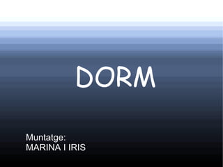DORM

Muntatge:
MARINA I IRIS
 