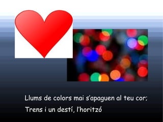 Llums de colors mai s’apaguen al teu cor;
Trens i un destí, l’horitzó   .
 