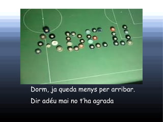 Dorm, ja queda menys per arribar.
Dir adéu mai no t’ha agrada   t.
 