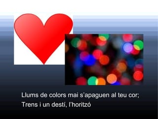 Llums de colors mai s’apaguen al teu cor;
Trens i un destí, l’horitzó
                        .
 