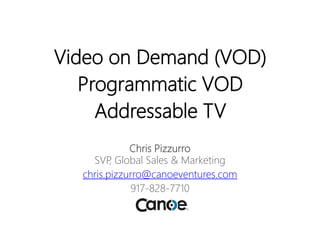 Video on Demand (VOD)
Programmatic VOD
Addressable TV
Chris Pizzurro
SVP, Global Sales & Marketing
chris.pizzurro@canoeventures.com
917-828-7710
 