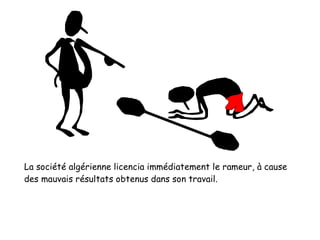 La société algérienne licencia immédiatement le rameur, à cause
des mauvais résultats obtenus dans son travail.
 