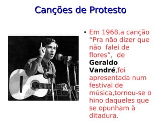 Canções de ProtestoCanções de Protesto
● Em 1968,a canção
“Pra não dizer que
não falei de
flores”, de
Geraldo
Vandré,foi
apresentada num
festival de
música,tornou-se o
hino daqueles que
se opunham à
ditadura.
 