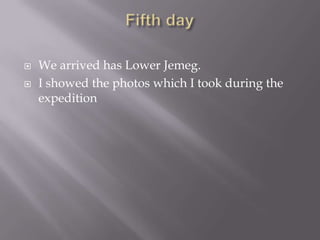 Fifth day We arrived has Lower Jemeg.I showed the photos which I took during the expedition