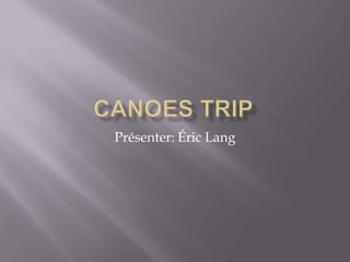 Canoes trip Présenter: Éric Lang  