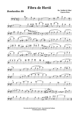 ? ##
#
4
2
1
J
œ> % .œ>
J
œ>
.œ>
J
œ> ˙> .œ
J
œn> .œn>
J
œ>
.œ>
J
œn>
? ##
#
8
˙> ˙ J
œ
‰
œ œ œ
J
œn
‰
œ>
J
œ
‰
œ œ œ
J
œn
‰
œ>
J
œ
Œ J
œ> .œ>
J
œ>
? ##
# nn
n
16 .œn>
J
œ>
J
œ
‰
œ> 3œ œn œ 3œ œn œ
J
œ
‰
J
œ ‰
3
œ œ œ œ œ 3œ
œ œ
?
23 œ œ 3œ
œ œ#
3
œ#
œ œ œ
œ# œ œ# 3
Œ
œ œ œ œ 3œ
œ œ
?
31
3
œ œ# œ 3œ#
œ œ#
3
œ# œ œ# 3œ œN œ œ#>
œ> œ> œ> 3œ œ œ œ œ 3œ
œ œ
?
39 œ œ 3œ
œ œ#
3
œ#
œ œ
J
œ# œ
J
œ œ œ
œ œ
3
œ
œ œ
˙ 3
œ œ œ
? ##
# ..
47
3œ œ œ œ œ œ#> œ#> œ> œ#> œ#> œ>
Œ œ œ œ# 3
œ œ
œ
? ##
#
55 ˙
Œ
œ œ œ 3
œ œ
œ ˙
Œ
œ œ
œ 3œ œ# œ
? ##
#
63
˙
3
Œ œ œ œ#
œ œ œn œ œ
Œ œ œ œ# 3
œ œ
œ
? ##
#
71 œ œ œ
œn œ œ ˙n ˙ ˙ ˙# 3œ
œ œ
? ##
# ..
79 3
œ œ œ œ œ ﬁ
œ œ
1
œ> œ> œ> œ> 2
.œ
œ .œ œ
Ao e% ﬁJ
œ
Œ
J
œ>
ﬁ
J
œ
‰
œ>
? ##
#
87 œ> œ>
œ> œ> ˙> œ> œ> œ> œ> œ> œ#>
J
œ>
‰
œ> œ> ˙> œ
Œ
Governo do Estado do Ceará - Secretaria da Cultura
Coordenação de Música
De: Teófilo B. Filho/
Guerra Peixe
Fibra de Herói
Bombardino Bb
 