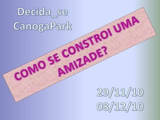 Decida_se CanogaPark COMO SE CONSTROI UMA AMIZADE? 29/11/10  08/12/10 