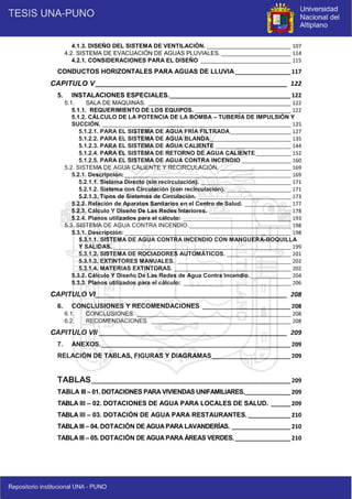 7
4.1.3. DISEÑO DEL SISTEMA DE VENTILACIÓN. _____________________________ 107
4.2. SISTEMA DE EVACUACIÓN DE AGUAS PLUVIALES. ________________________ 114
4.2.1. CONSIDERACIONES PARA EL DISEÑO _______________________________ 115
CONDUCTOS HORIZONTALES PARA AGUAS DE LLUVIA_________________ 117
CAPITULO V ______________________________________________________ 122
5. INSTALACIONES ESPECIALES._____________________________________ 122
5.1. SALA DE MAQUINAS. _________________________________________________ 122
5.1.1. REQUERIMIENTO DE LOS EQUIPOS. _________________________________ 122
5.1.2. CÁLCULO DE LA POTENCIA DE LA BOMBA – TUBERÍA DE IMPULSIÓN Y
SUCCIÓN. _________________________________________________________________ 125
5.1.2.1. PARA EL SISTEMA DE AGUA FRÍA FILTRADA_____________________ 127
5.1.2.2. PARA EL SISTEMA DE AGUA BLANDA____________________________ 135
5.1.2.3. PARA EL SISTEMA DE AGUA CALIENTE __________________________ 144
5.1.2.4. PARA EL SISTEMA DE RETORNO DE AGUA CALIENTE ____________ 152
5.1.2.5. PARA EL SISTEMA DE AGUA CONTRA INCENDIO _________________ 160
5.2. SISTEMA DE AGUA CALIENTE Y RECIRCULACIÓN. ________________________ 169
5.2.1. Descripción: _________________________________________________________ 169
5.2.1.1. Sistema Directo (sin recirculación). _______________________________ 171
5.2.1.2. Sistema con Circulación (con recirculación). ______________________ 171
5.2.1.3. Tipos de Sistemas de Circulación. ________________________________ 173
5.2.2. Relación de Aparatos Sanitarios en el Centro de Salud. ________________ 177
5.2.3. Cálculo Y Diseño De Las Redes Interiores. ____________________________ 178
5.2.4. Planos utilizados para el cálculo: _____________________________________ 193
5.3. SISTEMA DE AGUA CONTRA INCENDIO.___________________________________ 198
5.3.1. Descripción: _________________________________________________________ 198
5.3.1.1. SISTEMA DE AGUA CONTRA INCENDIO CON MANGUERA-BOQUILLA
Y SALIDAS. _____________________________________________________________ 199
5.3.1.2. SISTEMA DE ROCIADORES AUTOMÁTICOS. ______________________ 201
5.3.1.3. EXTINTORES MANUALES. _______________________________________ 202
5.3.1.4. MATERIAS EXTINTORAS. ________________________________________ 202
5.3.2. Cálculo Y Diseño De Las Redes de Agua Contra Incendio.______________ 204
5.3.3. Planos utilizados para el cálculo: _____________________________________ 206
CAPITULO VI______________________________________________________ 208
6. CONCLUSIONES Y RECOMENDACIONES ___________________________ 208
6.1. CONCLUSIONES. _____________________________________________________ 208
6.2. RECOMENDACIONES. ________________________________________________ 208
CAPITULO VII _____________________________________________________ 209
7. ANEXOS.__________________________________________________________ 209
RELACIÓN DE TABLAS, FIGURAS Y DIAGRAMAS________________________ 209
TABLAS_____________________________________________________________ 209
TABLA III – 01. DOTACIONES PARA VIVIENDAS UNIFAMILIARES.______________ 209
TABLA III – 02. DOTACIONES DE AGUA PARA LOCALES DE SALUD. ______ 209
TABLA III – 03. DOTACIÓN DE AGUA PARA RESTAURANTES. _____________ 210
TABLA III – 04. DOTACIÓN DE AGUA PARA LAVANDERÍAS. __________________ 210
TABLA III – 05. DOTACIÓN DE AGUA PARA ÁREAS VERDES._________________ 210
 