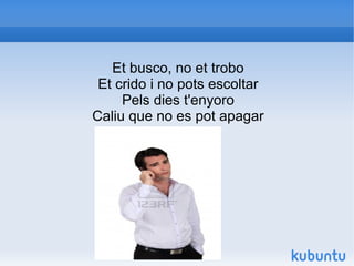 Et busco, no et trobo
 Et crido i no pots escoltar
     Pels dies t'enyoro
Caliu que no es pot apagar
 