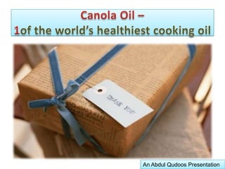 Canola Oil –1of the world’s healthiest cooking oilSuperior to every other cooking oil.Fast becoming a favorite worldwide.Extracted from the Canola seed, it has a much healthier composition than any other kind of cooking oil.It has been stated as having the best fatty acid ratio of any edible oil.Canola Oil is far better than Corn, Palm and Sunflower Oil as it contains the least Saturated ‘Bad’ Fats that are the main cause of heart diseases.An Abdul Qudoos Presentation