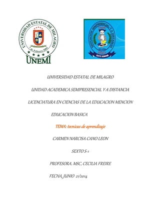 UNIVERSIDAD ESTATAL DE MILAGRO 
UNIDAD ACADEMICA SEMIPRESENCIAL Y A DISTANCIA 
LICENCIATURA EN CIENCIAS DE LA EDUCACION MENCION 
EDUCACION BASICA 
CARMEN NARCISA CANO LEON 
SEXTO S-1 
PROFESORA. MSC, CECILIA FREIRE 
FECHA, JUNIO 21/2014 
 