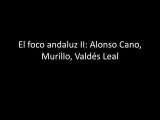 El foco andaluz II: Alonso Cano,
Murillo, Valdés Leal
 