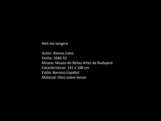 Noli me tangere
Autor: Alonso Cano
Fecha: 1646-52
Museo: Museo de Bellas Artes de Budapest
Características: 141 x 100 cm
Estilo: Barroco Español
Material: Oleo sobre lienzo
 