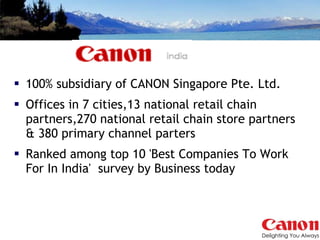 100% subsidiary of CANON Singapore Pte. Ltd. Offices in 7 cities,13 national retail chain partners,270 national retail chain store partners & 380 primary channel parters Ranked among top 10 'Best Companies To Work For In India'  survey by Business today 