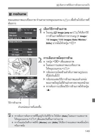 การแสดงภาพแบบขยาย
ท่านสามารถขยายภาพในอัตรา 1.5 เท่า ถึง 10 เท่า บนหน้าจอ LCD

                                  ขยายภาพ
                                     ระหว่างการแสดงภาพ กดปุ่ม
                                     ภาพจะถูกขยาย
                                     หากต้องการเพิ่มอัตราการขยาย ให้กดปุ่ม
                                             ค้างไว้ ภาพจะขยายอย่างต่อเนื่อง
                                     จนกว่าจะสิ้นสุดอัตราสูงสุดของการขยาย
                                     กดปุ่ม            เพื่อลดอัตราการขยายภาพ
                                     หากท่านกดปุ่มค้างไว้ ภาพจะลดอย่าง
                                     ต่อเนื่องสำหรับการแสดงภาพหนึ่งภาพ



         ตำแหน่งที่ขยายของภาพ
                                  เลื่อนไปรอบๆ ภาพ
                                     ใช้ปุ่ม    เพื่อเลื่อนไปรอบๆ ภาพที่
                                     ขยายแล้ว
                                     หากต้องการออกจากการแสดงภาพแบบขยาย
                                     ให้กดปุ่ม       และหน้าจอจะกลับไปยัง
                                     การแสดงภาพทีละภาพปกติ




      ท่านสามารถหมุนวงแหวน          เพื่อแสดงภาพอื่นๆในขณะที่ยังอยู่ในโหมดการ
      ขยายภาพ
      ไม่สามารถขยายภาพในขณะแสดงภาพทันทีหลังจากถ่ายภาพ
      ไม่สามารถขยายภาพเคลื่อนไหวได้
150
 