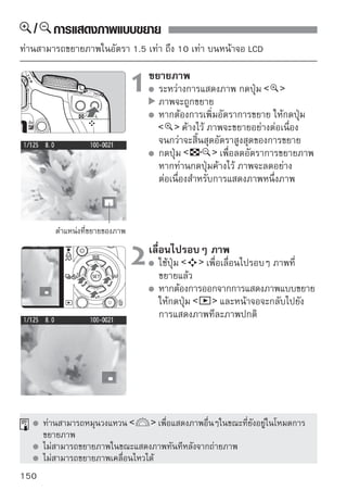 การหมุนภาพ
ท่านสามารถหมุนภาพให้เป็นไปตามทิศทางที่ต้องการ
                                    เลือก [Rotate]
                                       ในแท็บ [ ] เลือก [Rotate] จากนั้น
                                       กดปุ่ม



                                    เลือกภาพ
                                       กดปุ่ม   เพื่อเลือกภาพที่ต้องการหมุน
                                       ท่านสามารถเลือกภาพที่แสดงบนดัชนีได้




                              3 หมุในแต่ละครั้งที่ท่านกดปุ่ม
                                    นภาพ
                                                                     ภาพจะ
                                       หมุนตามเข็มนาฬิกาตามลักษณะดังต่อไปนี้:
                                       90º 270º 0º
                                       หากต้องหมุนภาพอื่น ให้ปฏิบัติตาม
                                       ขั้นตอนที่ 2 และ 3
                                       หากต้องการออกเพื่อกลับไปยังเมนู
                                       ให้กดปุ่ม




     หากท่านได้ตงค่า [ Auto rotate] เป็น [On
                 ั้                                 ] (หน้า 134) ก่อนการบันทึกภาพ
     แนวตั้ง ท่านจำเป็นต้องปฏิบัติตามขั้นตอนที่อธิบายข้างต้นสำหรับภาพที่ยังไม่ได้หมุน
     หากภาพที่หมุนแล้วไม่แสดงขึ้นในทิศทางที่หมุนขณะการแสดงภาพ ให้ตั้งค่าเมนู
     [ Auto rotate] ไปยัง [On        ]
     ไม่สามารถหมุนภาพเคลื่อนไหวได้

                                                                                 151
 