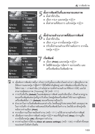 การพิมพ์ภาพ

      การปรับแต่งเอฟเฟคของการพิมพ์
                                  จากขั้นตอนที่ 4 หน้า 168 เมื่อเลือกปรับเอฟเฟค
                                  ของการพิมพ์ เมื่อสัญลักษณ์        ปรากฏขึ้น
                                  ติดกับ          ให้ท่านกดปุ่ม        ท่าน
                                  สามารถปรับแต่งเอฟเฟคของการพิมพ์ได้ รายการ
                                  ที่ปรับได้และการแสดงผลจะขึ้นอยู่กับรายการที่
                                  เลือกปรับแต่งของขั้นตอนที่ 4

 Brightness
 สามารถปรับความสว่างของภาพได้
 Adjust Levels
 เมือท่านเลือก [Manual] ท่านสามารถจะปรับการกระจาย
    ่
 ตัวของฮิสโตแกรม และปรับความสว่างและความ
 เปรียบต่างของภาพ และบนหน้าจอ Adjust levels
 เมื่อกดปุ่ม          ท่านสามารถจะเปลี่ยนตำแหน่ง
 ของ        และใช้ปุ่ม   เพื่อปรับความสว่างของ
 โทนเข้ม (0-127) และปรับความสว่างของโทนสว่าง
 (128 - 255)
      Brightener
 เหมาะสำหรับใช้กับภาพคนที่ถ่ายย้อนแสง ซึ่งทำให้ใบหน้ามืดเกินไป เมื่อตั้งระบบ
 นี้เป็น [On] ใบหน้าของคนในภาพจะดูสว่างขึ้นในภาพที่พิมพ์ออกมา
 Red-eye corr.
 เหมาะสำหรับใช้กับภาพคนที่ถ่ายด้วยแฟลช ซึ่งอาจทำให้เกิดตาแดง เมื่อตั้งระบบ
 นี้เป็น [On] ตาของคนในภาพจะไม่แดงเมื่อพิมพ์ภาพออกมา
       เอฟเอฟ [ Brightener] และ [Red eye corr.] จะไม่แสดงผลบนจอภาพ
       เมื่อเลือกรายการ [Detail set.] ท่านสามารถปรับตั้ง [Contrast], [Saturation],
       [Color tone] และ [Color balance] และเมื่อต้องการปรับ [Color balance] ใช้ปุ่ม
       เลือกทิศทาง   ในการปรับ โดย B หมายถึงสีน้ำเงิน, A สีเหลืองอำพัน,
       M สีแดงม่วง และ G สีเขียว
       เมื่อเลือก [Clear all] ค่าที่ปรับตั้งไว้ทั้งหมดจะกลับไปเป็นแบบมาตรฐานของผู้ผลิต

170
 