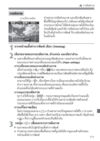 การพิมพ์ภาพ


      พื้นที่ภาพที่ถูกตัดอาจจะไม่ได้พิมพ์ออกมาตรงตามรูปแบบที่ผู้ใช้ตัดส่วนไว้ก็ได้
      โดยขึ้นอยู่กับเครื่องพิมพ์ที่ใช้
      ยิ่งปรับให้กรอบตัดภาพมีขนาดเล็กลงเท่าใด ภาพที่พิมพ์ออกมาก็จะดูหยาบ
      มากขึ้น เนื่องจากผลของการขยายภาพในอัตราส่วนสูงๆ
      ขณะที่ตัดภาพ ควรดูที่จอภาพของกล้องตลอดเวลา ถ้าดูภาพจากจอโทรทัศน์
      ตำแหน่ง และขนาดของกรอบตัดส่วนภาพอาจแสดงผลได้ไม่แม่นยำมากนัก

   การจัดการกับความผิดพลาดของเครื่องพิมพ์
   เมื่อท่านจัดการแก้ปัญหาความผิดพลาดจากเครื่องพิมพ์(ไม่มีหมึก กระดาษหมด ฯลฯ)
   และสั่ง [Continue] เพื่อให้เครื่องทำงานอีกครั้ง แต่เครื่องพิมพ์ก็ยังไม่ทำงาน ให้ลอง
   กดปุ่มบนเครื่องพิมพ์เพื่อสั่งให้เครื่องพิมพ์ทำงานใหม่ สำหรับรายละเอียด โปรดอ่าน
   จากคู่มือของเครื่องพิมพ์

   ข้อความเตือนความผิดพลาด
   เมื่อมีปัญหาเกิดขึ้นในขณะทำการพิมพ์ จะมีข้อความเตือนความผิดพลาดปรากฏขึ้นที่
   จอ LCD ของกล้อง ให้กดปุ่ม           เพื่อหยุดการพิมพ์ และหลังจากที่ได้แก้ปัญหาแล้ว
   ให้สั่งการพิมพ์ใหม่อีกครั้ง สำหรับรายละเอียดในการแก้ปัญหาเกี่ยวกับตัวเครื่องพิมพ์
   โปรดอ่านจากคู่มือของเครื่องพิมพ์
   ความผิดพลาดเกี่ยวกับกระดาษ
   ตรวจสอบดูว่าได้ใส่กระดาษในเครื่องพิมพ์อย่างถูกต้องเรียบร้อยดีแล้วหรือไม่
   ความผิดพลาดเกี่ยวกับหมึกพิมพ์
   ตรวจสอบระดับหมึกพิมพ์และถังบรรจุน้ำหมึก
   ความผิดพลาดเกี่ยวกับตัวเครื่อง
   ตรวจสอบความผิดพลาดอืนๆ ของตัวเครือง นอกเหนือจากส่วนของกระดาษและหมึกพิมพ์
                       ่            ่
   ความผิดพลาดเกี่ยวกับไฟล์ภาพ
   ภาพที่เลือกนั้นไม่สามารถสั่งพิมพ์ได้ผ่านระบบ PictBridge และไฟล์ภาพที่ถ่ายด้วยกล้อง
   ตัวอื่น หรือภาพที่ผ่านการปรับแต่งในคอมพิวเตอร์แล้วจะไม่สามารถพิมพ์ได้




172
 